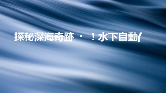 探秘深海奇跡！水下自動(dòng)機(jī)器人的神秘任務(wù)是什么？